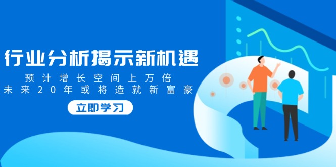 行业分析揭示新机遇，预计增长空间上万倍，未来20年或将造就新富豪-鼎铸网