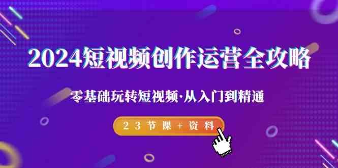 2024短视频创作运营全攻略，零基础玩转短视频·从入门到精通-23节课+资料-鼎铸网