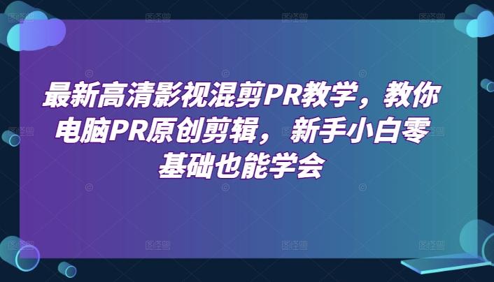 最新高清影视混剪PR教学，教你电脑PR原创剪辑， 新手小白零基础也能学会-鼎铸网