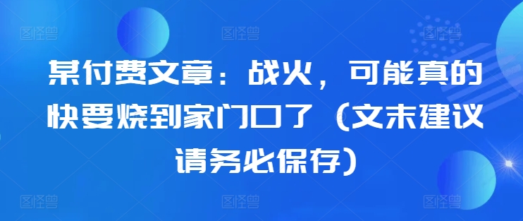 834dc8604be82f70b4d49caf435a314b.jpeg 某付费文章:战火,可能真的快要烧到家门口了 (文末建议请务必保存)