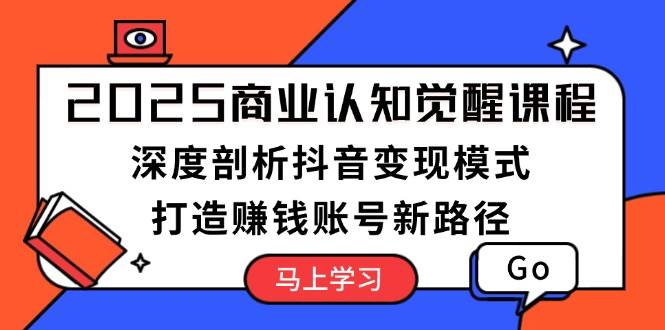 2025商业认知觉醒课程：深度剖析抖音变现模式，打造赚钱账号新路径-鼎铸网