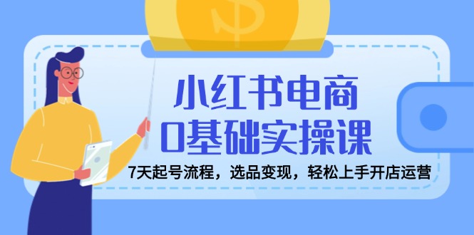 8382be464603a91ebda0cba0f54fd1c8.jpeg 小红书电商0基础实操课,7天起号流程,选品变现,轻松上手开店运营