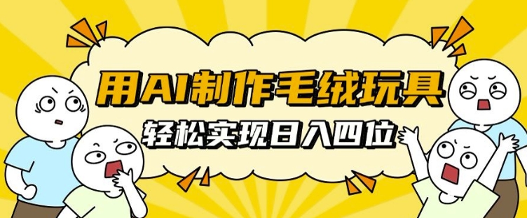 用AI制作毛绒玩具，轻松实现日入四位数【揭秘】-鼎铸网