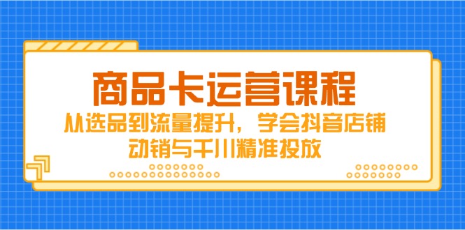 83d395be702d6e618896dfb8ca7b1163.jpeg 商品卡运营课程,从选品到流量提升,学会抖音店铺动销与千川精准投放