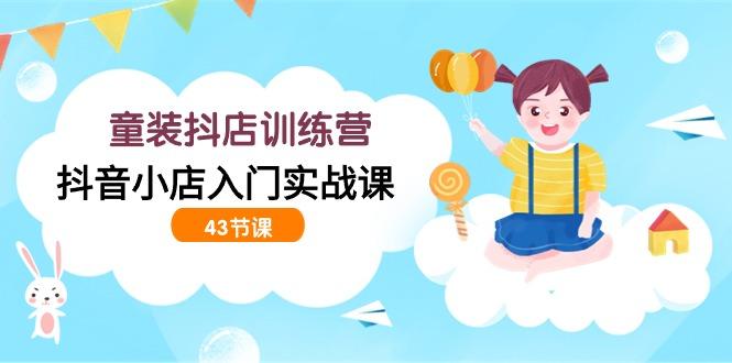842cd27d9fc91ba9f3ce90baa7024a4e.jpeg (9610期)童装抖店训练营,抖音小店入门实战课(43节课)
