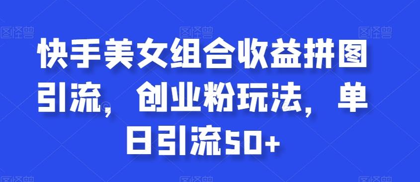 快手美女组合收益拼图引流，创业粉玩法，单日引流50+【揭秘】-鼎铸网