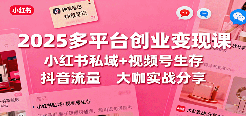 2025多平台创业变现课：小红书私域+视频号生存+抖音流量，大咖实战分享-鼎铸网