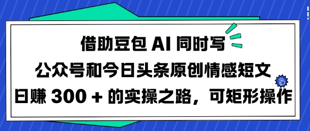 84ad4e8cbdb33265f2464dcfe9529537.jpeg 借助豆包AI同时写公众号和今日头条原创情感短文日入3张的实操之路,可矩形操作