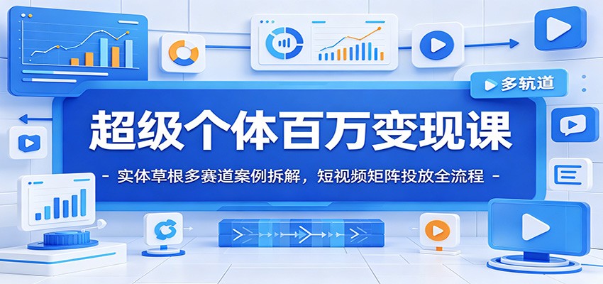 超级个体百万变现课：实体草根多赛道案例拆解，短视频矩阵投放全流程-鼎铸网