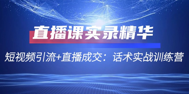 直播课实录精华：短视频引流+直播成交：话术实战训练营-鼎铸网
