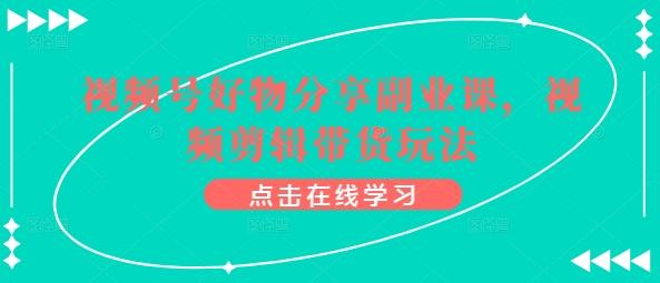 867ddd74f8c62ef659f30b421aaa9aa0.jpeg 视频号好物分享副业课,视频剪辑带货玩法