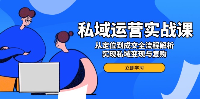私域运营实战课，从定位到成交全流程解析，实现私域变现与复购-鼎铸网