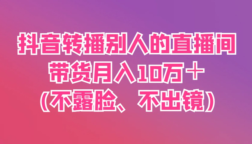 抖音转播别人的直播间带货月入10万＋(不露脸、不出镜)-鼎铸网