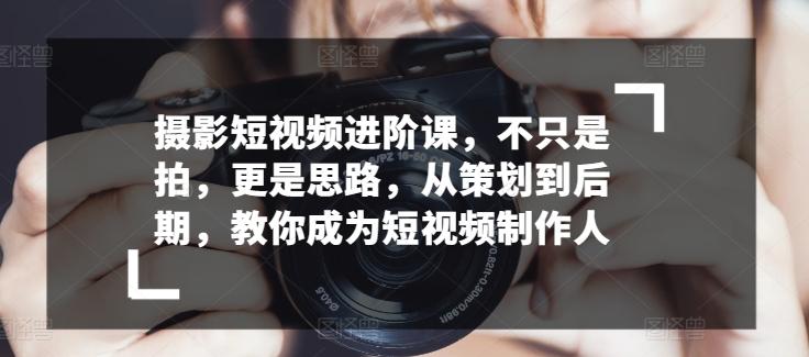 879b26b652487d84113399e64695125d.jpeg 摄影短视频进阶课,不只是拍,更是思路,从策划到后期,教你成为短视频制作人