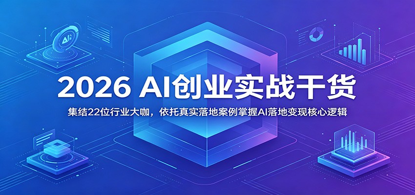 2026 AI创业实战干货:集结22位行业大咖,依托真实落地案例掌握AI落地变现核心逻辑-鼎铸网