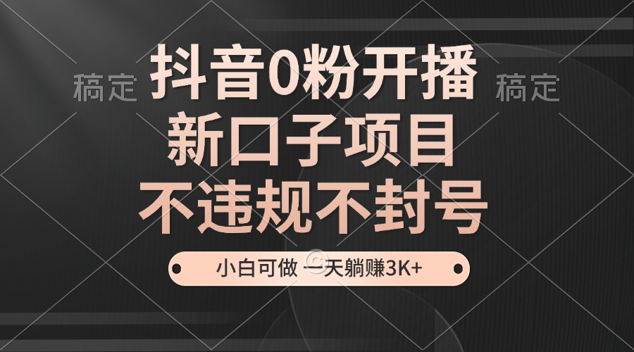 抖音0粉开播，新口子项目，不违规不封号，小白可做，一天躺赚3K+-鼎铸网
