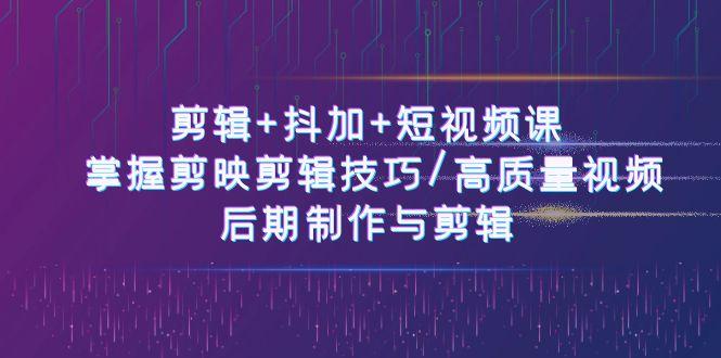 剪辑+抖加+短视频课： 掌握剪映剪辑技巧/高质量视频/后期制作与剪辑(50节)-鼎铸网