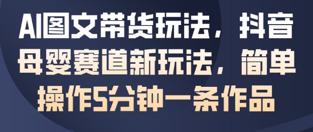 882bae55f143c1cc72cfa2cb79e82632.jpeg AI图文带货玩法,抖音母婴赛道新玩法,简单操作5分钟一条作品