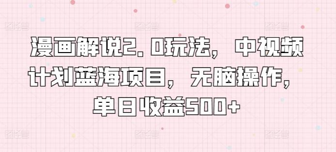漫画解说2.0玩法，中视频计划蓝海项目，无脑操作，单日收益500+【揭秘】-鼎铸网