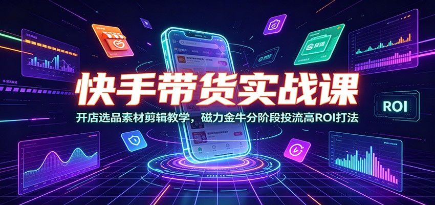 快手带货实战课：开店选品素材剪辑教学，磁力金牛分阶段投流高ROI打法-鼎铸网