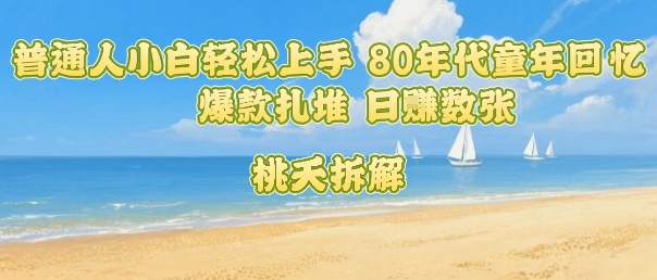 894889e7e27f33e63369d320829ff1a0.jpeg 普通人小白轻松上手 80年代童年回忆杀,爆款扎堆,日入数张