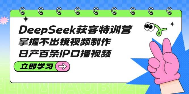 DeepSeek获客特训营:掌握不出镜视频制作,日产百条IP口播视频-鼎铸网