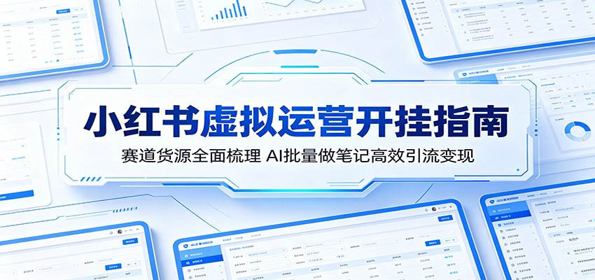 小红书虚拟运营开挂指南:赛道货源全面梳理,AI批量做笔记高效引流变现-鼎铸网