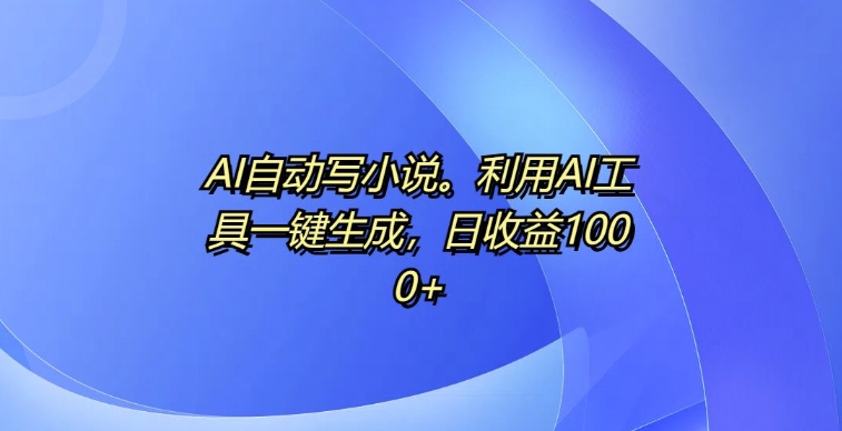 AI自动写小说，利用AI工具一键生成，日收益1k【揭秘】-鼎铸网