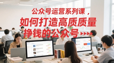 8a4098ba623b985af4b9bc5ca0a9837d.jpeg 公众号运营系列课,如何打造高质量挣钱的公众号