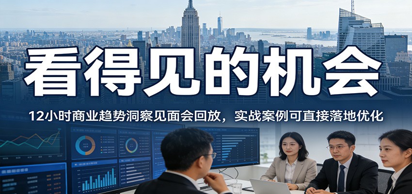 2026看得见的机会,12小时商业趋势洞察见面会回放,实战案例可直接落地优化-鼎铸网
