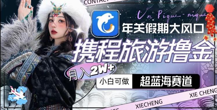 8a4b621e67ff78c4ce0e0a5ac85007a9.jpeg 年关假期大风口,携程旅游撸金,超蓝海赛道,月入2w+【揭秘】