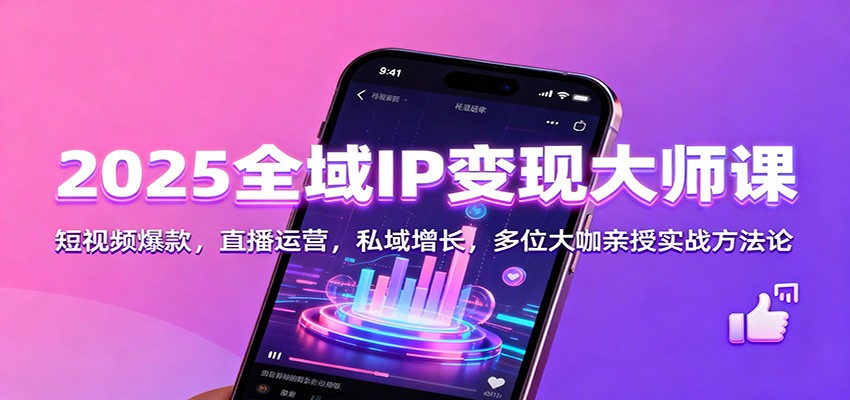 2025全域IP变现大师课：短视频爆款，直播运营，私域增长，多位大咖亲授实战方法论-鼎铸网