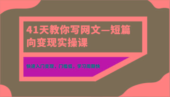 41天教你写网文—短篇向变现实操课，快速入门变现，门槛低，学习周期快-鼎铸网