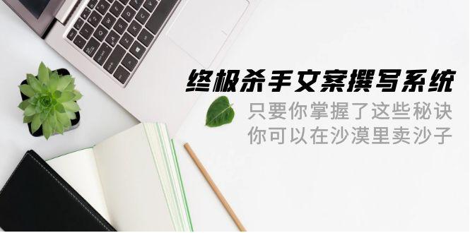 8a7490e5d6eccbbfd6dc578a7c583ebb.jpeg (9928期)终极 杀手文案-撰写系统 只要你掌握了这些秘诀 你可以在沙漠里卖沙子-42节