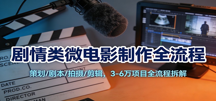 剧情类微电影制作全流程：策划/剧本/拍摄/剪辑，3-6万项目全流程拆解-鼎铸网