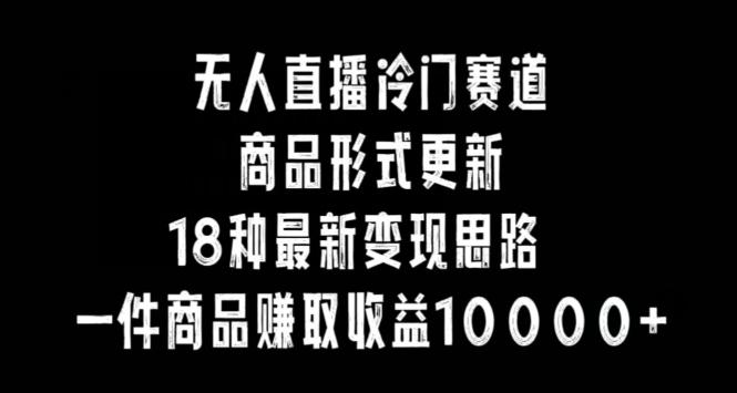 8ac00e74e45cdb68c429e999c87baf4f.jpeg 无人直播冷门赛道,商品形式更新,18种变现思路,一件商品赚取收益10000+【揭秘】