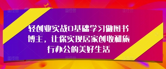 轻创业实战0基础学习做图书博主,让你实现居家创收和旅行办公的美好生活-鼎铸网