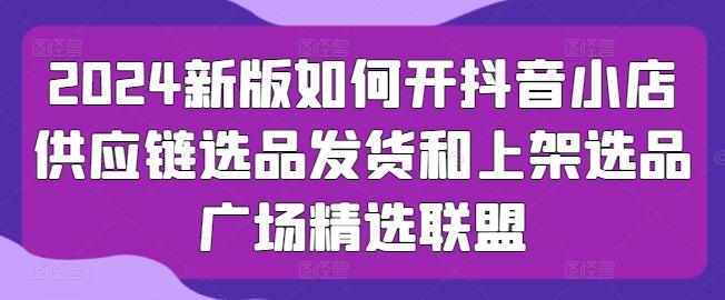 8b0074bff198bf5c78d309e05ecfa5c5.jpeg 2024新版如何开抖音小店供应链选品发货和上架选品广场精选联盟