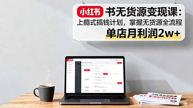 小红书无货源变现课:上瘾式搞钱计划,掌握无货源全流程,单店月利润2w+-鼎铸网