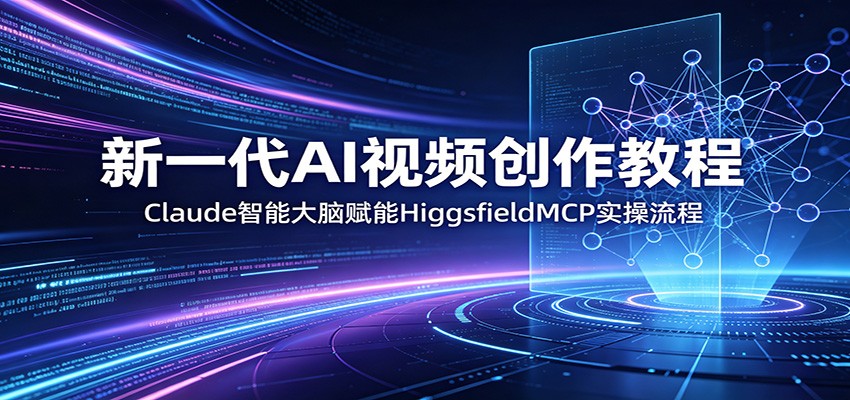 新一代AI视频创作教程：Claude智能大脑赋能，HiggsfieldMCP实操流程-鼎铸网