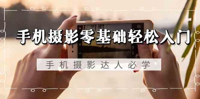 手机摄影零基础轻松入门-手机摄影达人必学，不限手机品牌(无水印课程)-鼎铸网