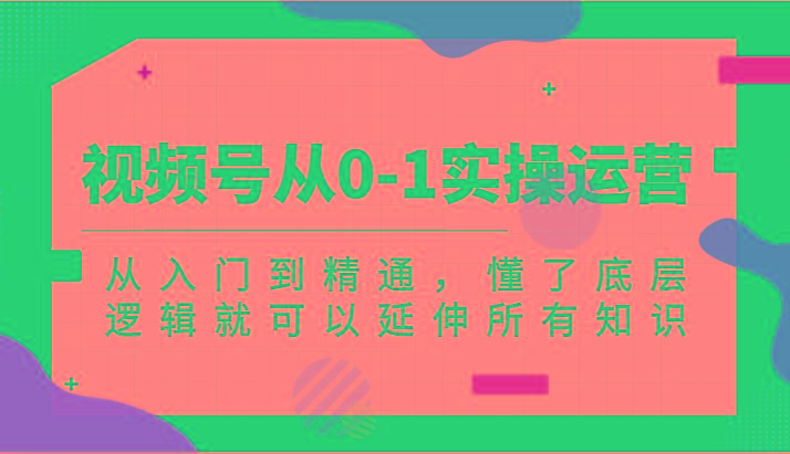 视频号从0-1实操运营，从入门到精通，懂了底层逻辑就可以延伸所有知识(更新2024.7)-鼎铸网