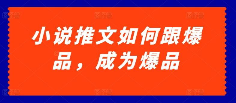 小说推文如何跟爆品，成为爆品【揭秘】-鼎铸网