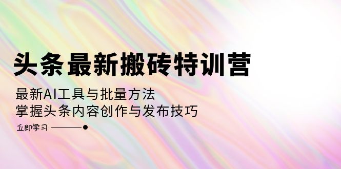 头条最新搬砖特训营：最新AI工具与批量方法，掌握头条内容创作与发布技巧-鼎铸网