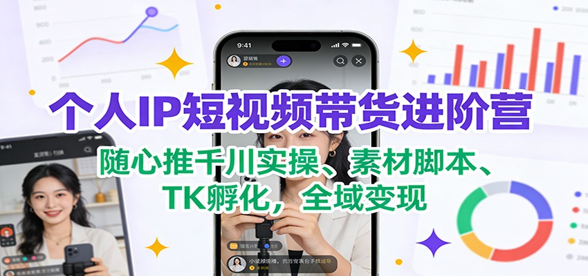 个人IP短视频带货进阶营:随心推千川实操、素材脚本、TK孵化,全域变现-鼎铸网