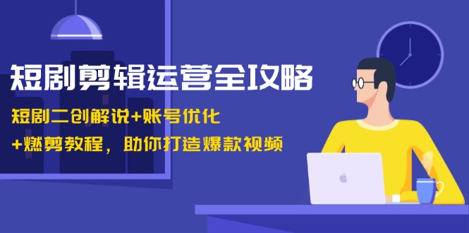短剧剪辑运营全攻略:短剧二创解说+账号优化+燃剪教程,助你打造爆款视频-鼎铸网