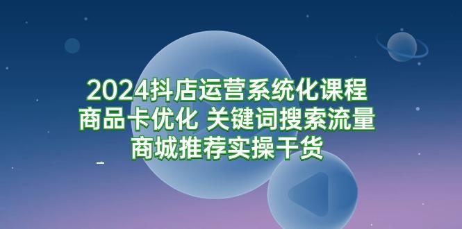 8ca8ae5a86f499030c7dfcbce8e5ff82.jpeg (9438期)2024抖店运营系统化课程:商品卡优化 关键词搜索流量商城推荐实操干货