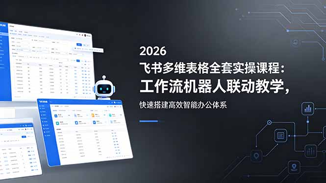 2026飞书多维表格全套实操课程:工作流机器人联动教学,快速搭建高效智能办公体系-鼎铸网