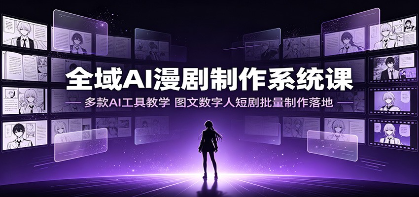 全域AI漫剧制作系统课：多款AI工具教学，图文数字人短剧批量制作落地-鼎铸网