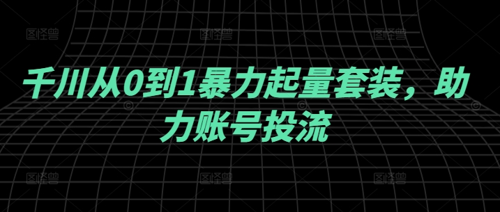 千川从0到1暴力起量套装，助力账号投流-鼎铸网